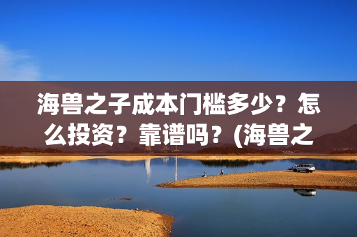 海兽之子成本门槛多少？怎么投资？靠谱吗？(海兽之子口碑)