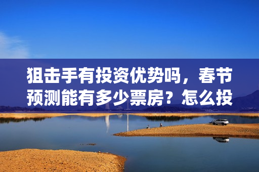 狙击手有投资优势吗，春节预测能有多少票房？怎么投资？(狙击手成本)