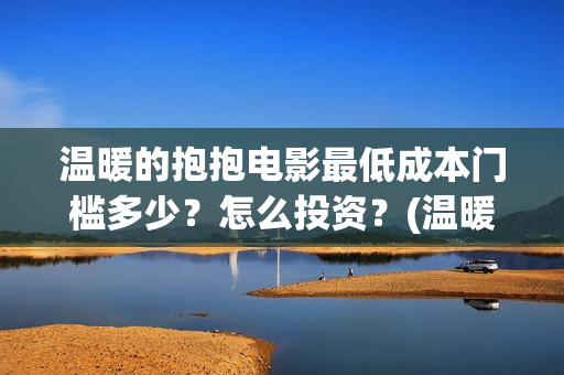 温暖的抱抱电影最低成本门槛多少？怎么投资？(温暖的抱抱电影免费观看正版)
