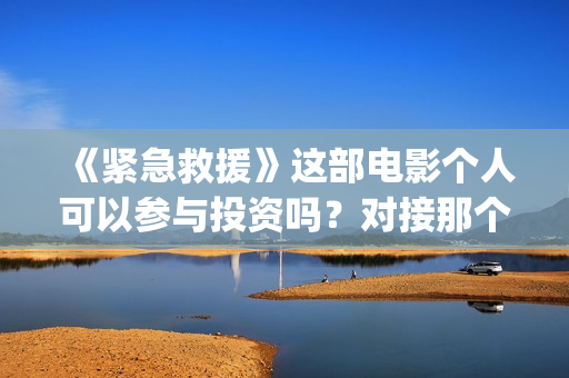 《紧急救援》这部电影个人可以参与投资吗？对接那个出品方？份额真实吗？(《紧急救援》今日热映)