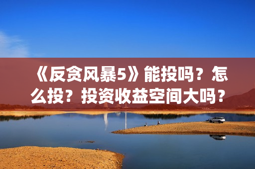 《反贪风暴5》能投吗？怎么投？投资收益空间大吗？(反贪风暴5:最终章 电影)