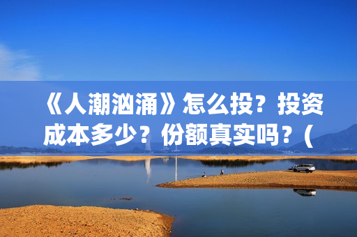 《人潮汹涌》怎么投？投资成本多少？份额真实吗？(人潮汹涌那句话怎么说)