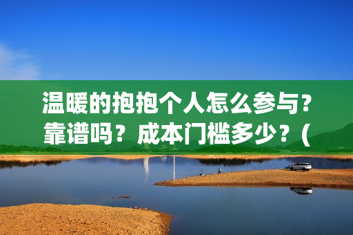 温暖的抱抱个人怎么参与？靠谱吗？成本门槛多少？(温暖的抱抱个人感受)