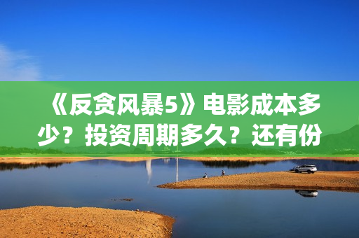 《反贪风暴5》电影成本多少？投资周期多久？还有份额吗？(反贪风暴5粤语版免费观看)