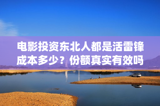 电影投资东北人都是活雷锋成本多少？份额真实有效吗？怎么投资？ (东北电影制片厂后来改名)