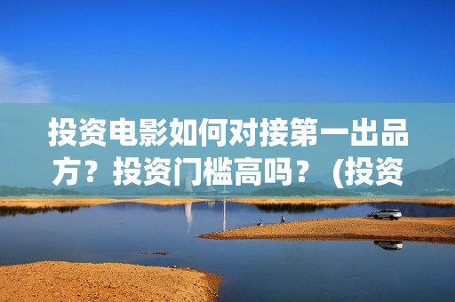 投资电影如何对接第一出品方？投资门槛高吗？ (投资电影的渠道)