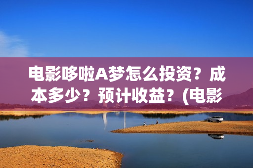 电影哆啦A梦怎么投资？成本多少？预计收益？(电影《哆啦a梦》)