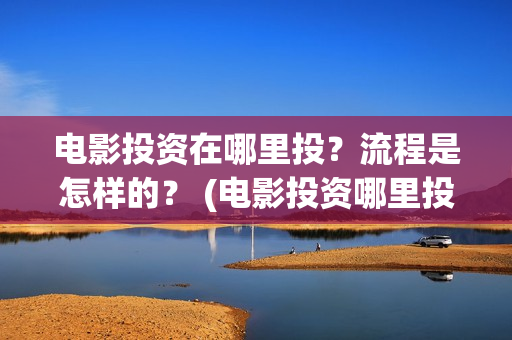电影投资在哪里投？流程是怎样的？ (电影投资哪里投是正规的)