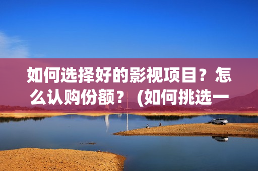 如何选择好的影视项目？怎么认购份额？ (如何挑选一部优质影片)