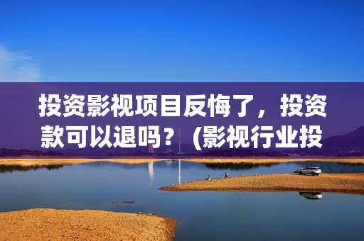 投资影视项目反悔了，投资款可以退吗？ (影视行业投资)