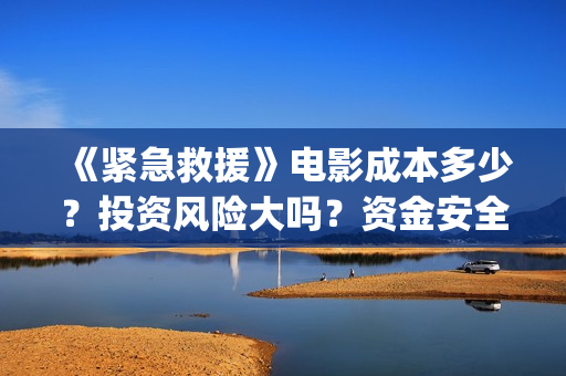 《紧急救援》电影成本多少？投资风险大吗？资金安全吗?(紧急救援电视剧)