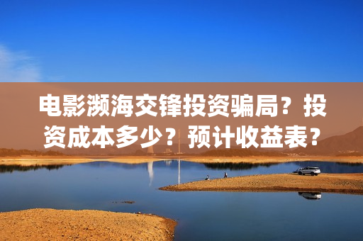 电影濒海交锋投资骗局？投资成本多少？预计收益表？(濒海交锋电影演员表)