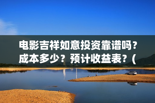 电影吉祥如意投资靠谱吗？成本多少？预计收益表？(电影吉祥如意投资)