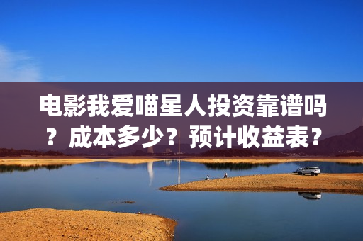 电影我爱喵星人投资靠谱吗？成本多少？预计收益表？(电影我爱喵星人在线观看)