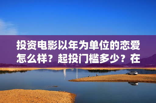 投资电影以年为单位的恋爱怎么样?起投门槛多少?在哪投资?(投资电影收益) 投资电影以年为单位的恋爱怎么样?起投门槛多少?在哪投资?(投资电影收益)