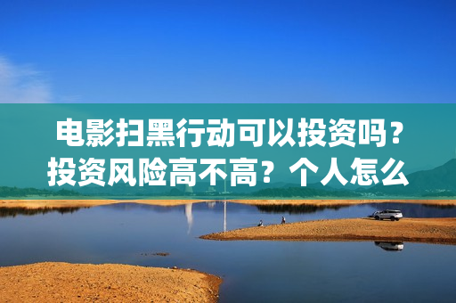 电影扫黑行动可以投资吗？投资风险高不高？个人怎么参与(电影扫黑行动可以投屏吗)