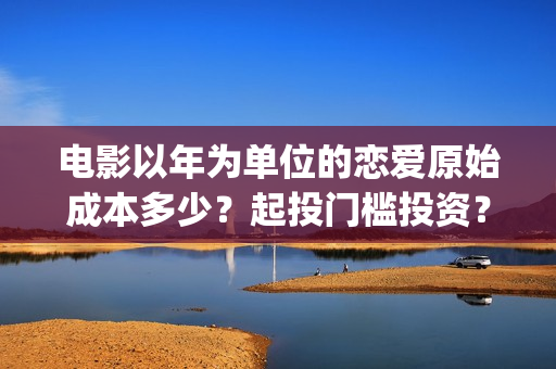 电影以年为单位的恋爱原始成本多少？起投门槛投资？怎么投资？(以年为单位 英文)