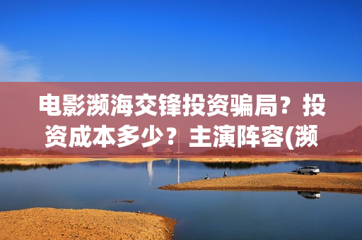 电影濒海交锋投资骗局？投资成本多少？主演阵容(濒海交锋电影视频)