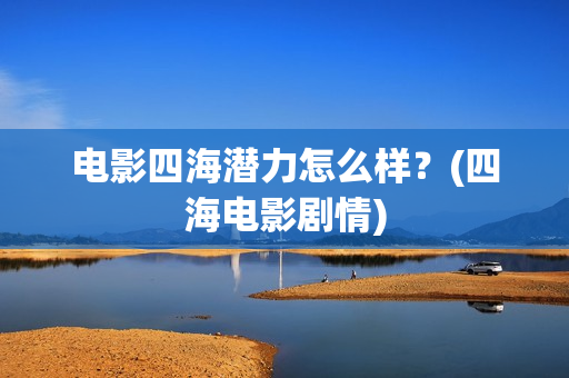 电影四海潜力怎么样?(四海电影剧情) 电影四海潜力怎么样?(四海电影剧情)
