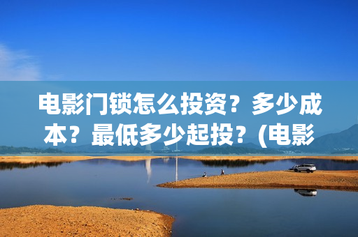 电影门锁怎么投资？多少成本？最低多少起投？(电影门锁图片)