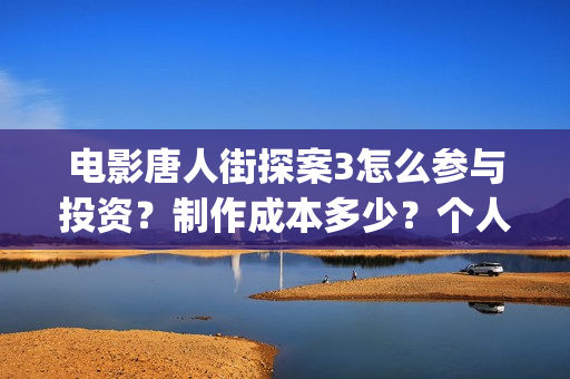 电影唐人街探案3怎么参与投资？制作成本多少？个人投资多少票房回本? (电影唐人街探案1900)
