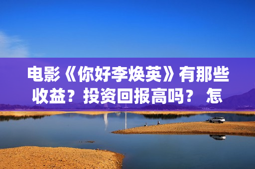 电影《你好李焕英》有那些收益？投资回报高吗？ 怎么参与投资呢？ (电影《你好李焕英》免费观看完整版)