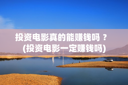 投资电影真的能赚钱吗 ？ (投资电影一定赚钱吗)