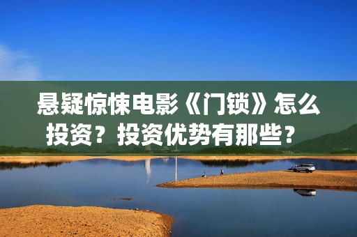 悬疑惊悚电影《门锁》怎么投资？投资优势有那些？ (草图印度2025悬疑惊悚电影)