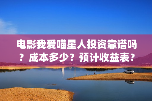 电影我爱喵星人投资靠谱吗？成本多少？预计收益表？(电影我爱喵星人所有歌曲)