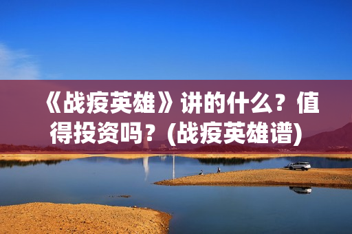 《战疫英雄》讲的什么？值得投资吗？(战疫英雄谱)