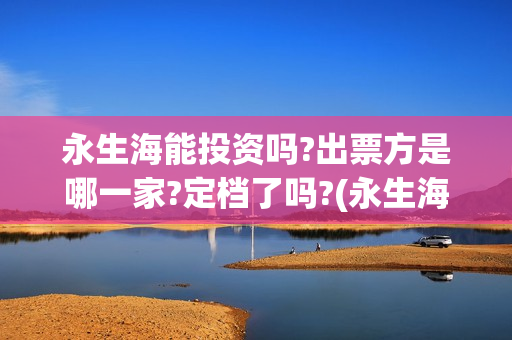 永生海能投资吗?出票方是哪一家?定档了吗?(永生海什么时候开发布会)