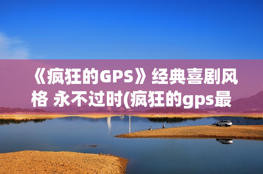 《疯狂的GPS》经典喜剧风格 永不过时(疯狂的gps最新公告)
