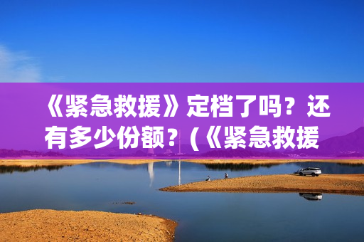 《紧急救援》定档了吗？还有多少份额？(《紧急救援》定义是什么)