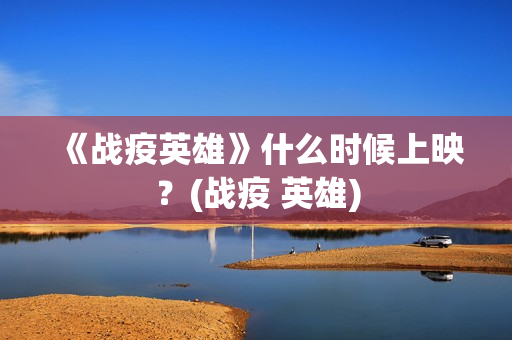 《战疫英雄》什么时候上映？(战疫 英雄)