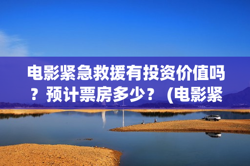 电影紧急救援有投资价值吗？预计票房多少？ (电影紧急救援怎么样)
