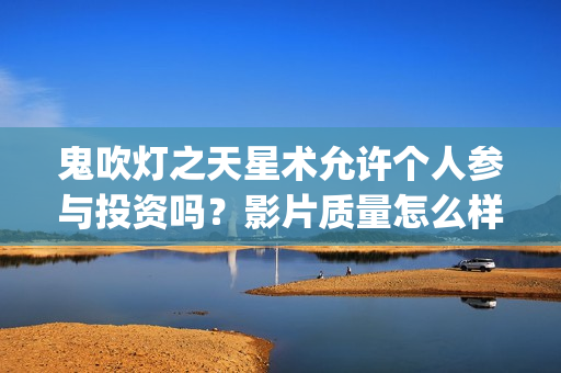 鬼吹灯之天星术允许个人参与投资吗？影片质量怎么样？ (鬼吹灯之天星术免费观看完整版)