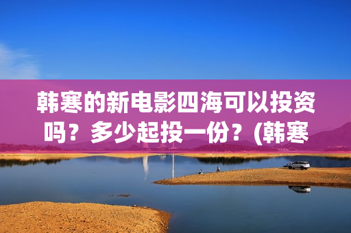 韩寒的新电影四海可以投资吗？多少起投一份？(韩寒2021第四部电影)