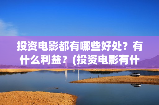 投资电影都有哪些好处？有什么利益？(投资电影有什么好处)