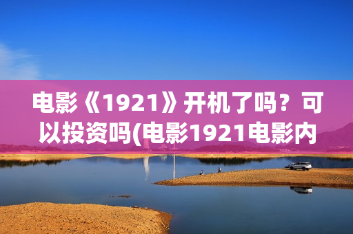 电影《1921》开机了吗？可以投资吗(电影1921电影内容)
