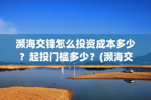 濒海交锋怎么投资成本多少？起投门槛多少？(濒海交锋能拿前三)