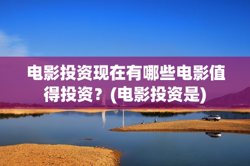 电影投资现在有哪些电影值得投资？(电影投资是)