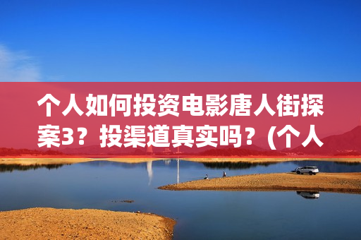 个人如何投资电影唐人街探案3？投渠道真实吗？(个人如何投资电影)