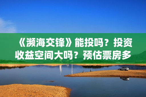 《濒海交锋》能投吗？投资收益空间大吗？预估票房多少？(濒海交锋最新进展)