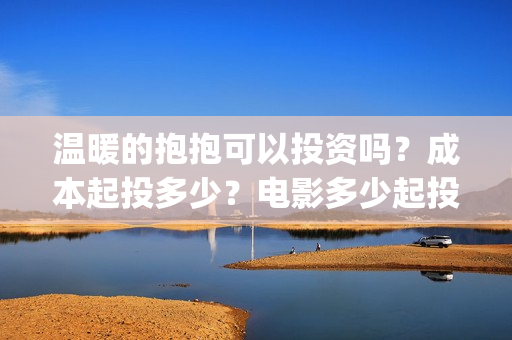 温暖的抱抱可以投资吗？成本起投多少？电影多少起投？(温暖的抱抱放多长时间)