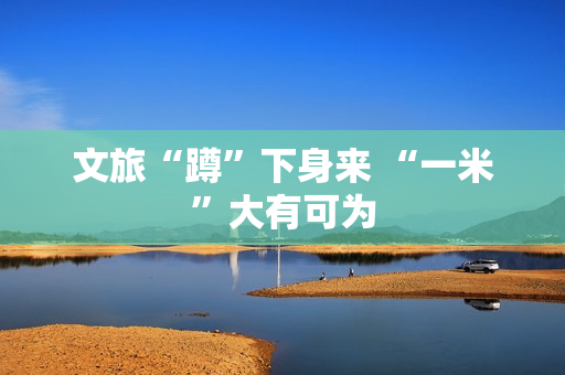 文旅“蹲”下身来 “一米”大有可为