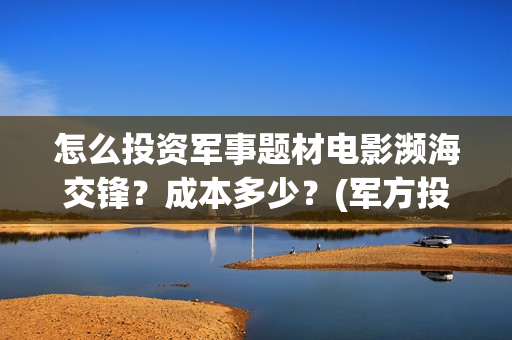 怎么投资军事题材电影濒海交锋？成本多少？(军方投资)