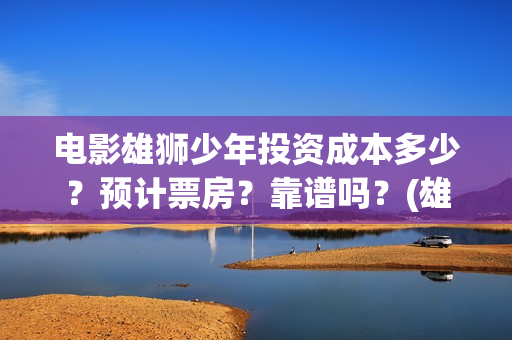 电影雄狮少年投资成本多少？预计票房？靠谱吗？(雄狮少年电影在线观看)