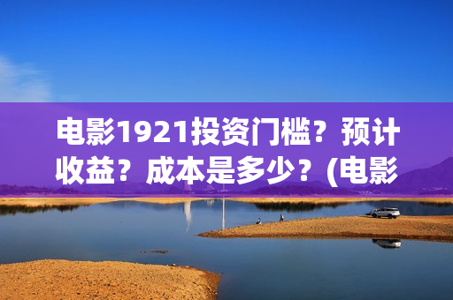 电影1921投资门槛？预计收益？成本是多少？(电影1921投资成本)