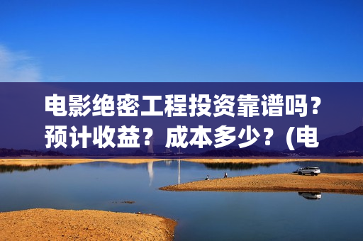 电影绝密工程投资靠谱吗？预计收益？成本多少？(电影绝密工程投屏观看)