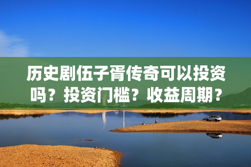 历史剧伍子胥传奇可以投资吗？投资门槛？收益周期？(伍子胥剧情)